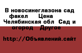 В новосинеглазона сад факел   › Цена ­ 250 - Челябинская обл. Сад и огород » Другое   